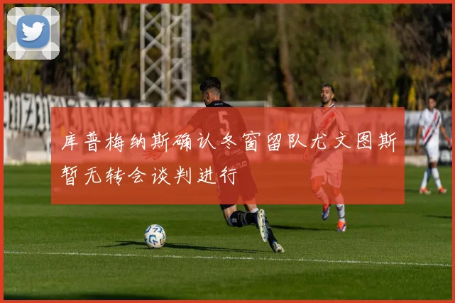 库普梅纳斯确认冬窗留队尤文图斯暂无转会谈判进行