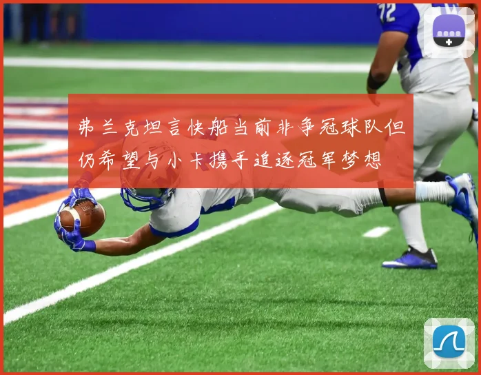 弗兰克坦言快船当前非争冠球队但仍希望与小卡携手追逐冠军梦想
