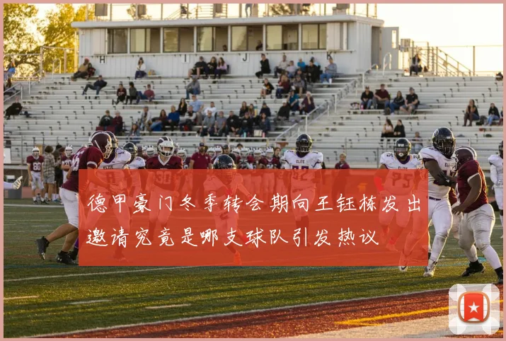 德甲豪门冬季转会期向王钰栋发出邀请究竟是哪支球队引发热议