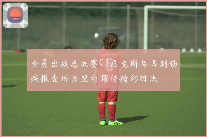 全员出战总决赛G3尼克斯与马刺伤病报告均为空白期待精彩对决