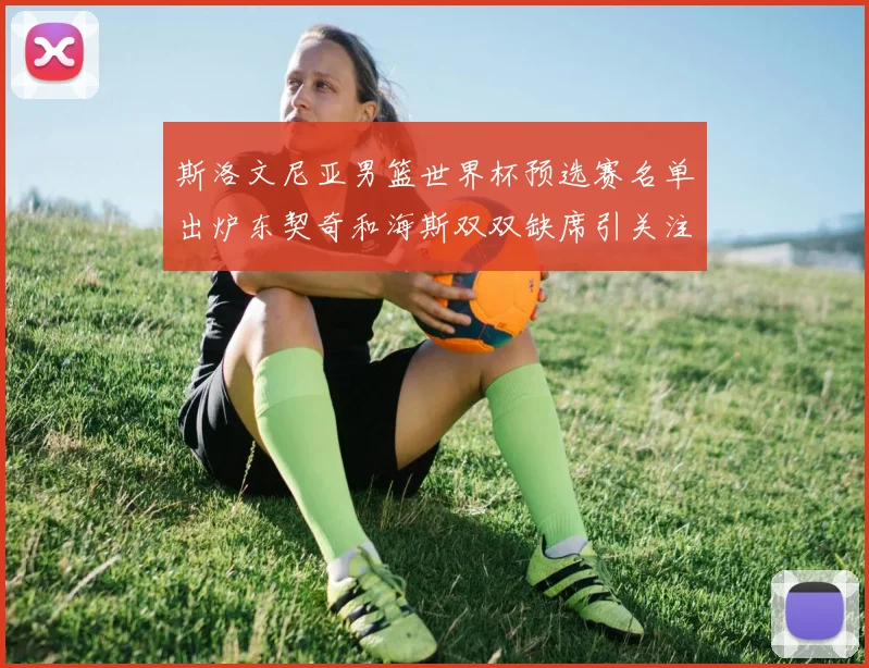 斯洛文尼亚男篮世界杯预选赛名单出炉东契奇和海斯双双缺席引关注