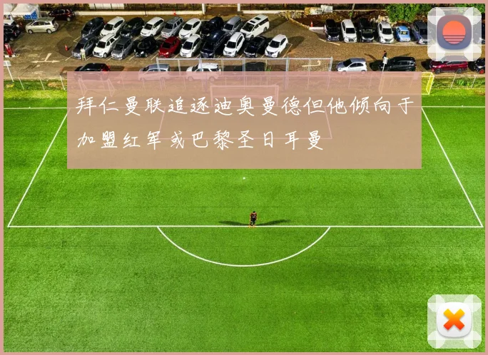 拜仁曼联追逐迪奥曼德但他倾向于加盟红军或巴黎圣日耳曼