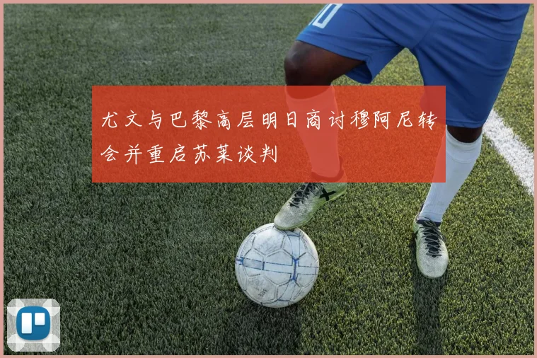 尤文与巴黎高层明日商讨穆阿尼转会并重启苏莱谈判