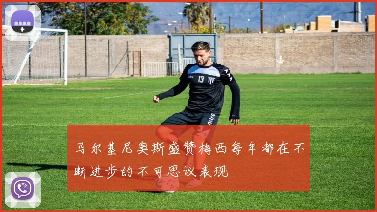马尔基尼奥斯盛赞梅西每年都在不断进步的不可思议表现