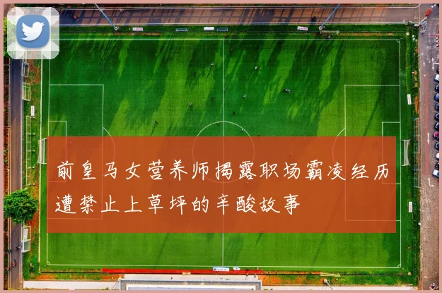 前皇马女营养师揭露职场霸凌经历遭禁止上草坪的辛酸故事