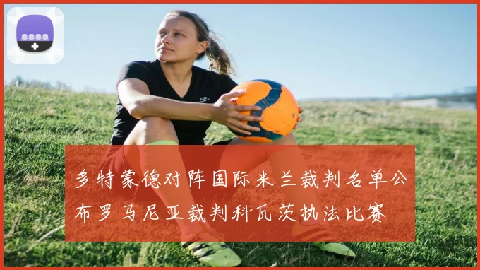 多特蒙德对阵国际米兰裁判名单公布罗马尼亚裁判科瓦茨执法比赛