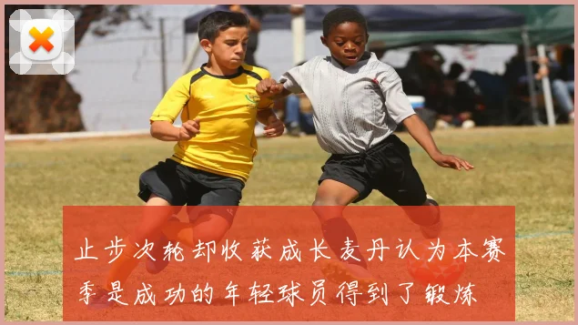 止步次轮却收获成长麦丹认为本赛季是成功的年轻球员得到了锻炼