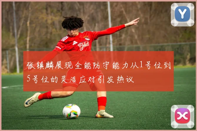 张镇麟展现全能防守能力从1号位到5号位的灵活应对引发热议