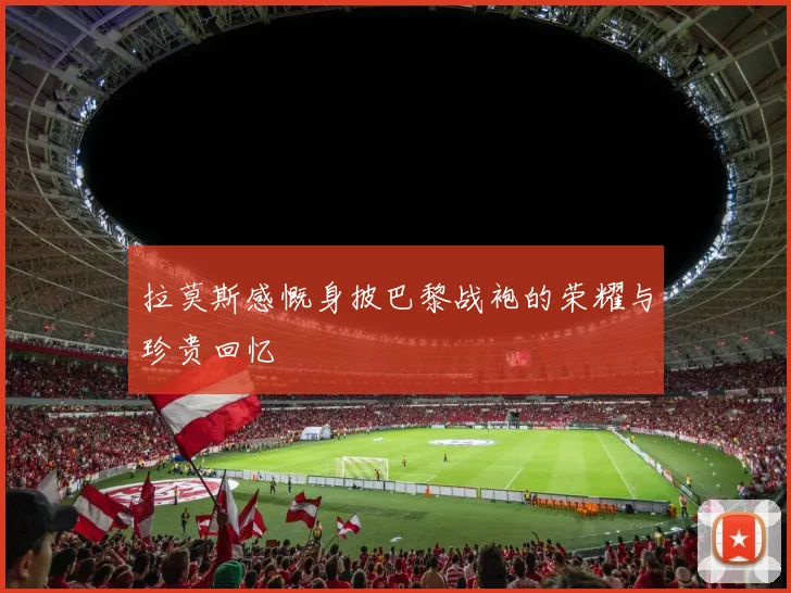 拉莫斯感慨身披巴黎战袍的荣耀与珍贵回忆
