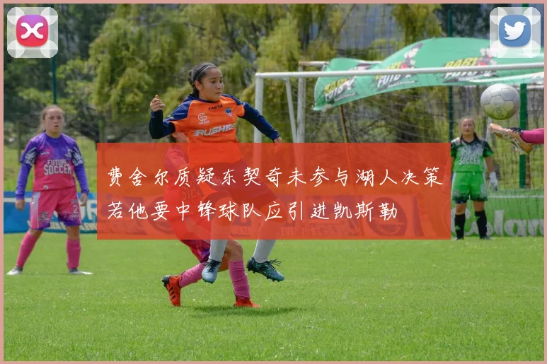 费舍尔质疑东契奇未参与湖人决策若他要中锋球队应引进凯斯勒