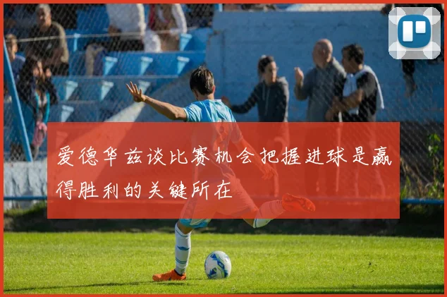 爱德华兹谈比赛机会把握进球是赢得胜利的关键所在