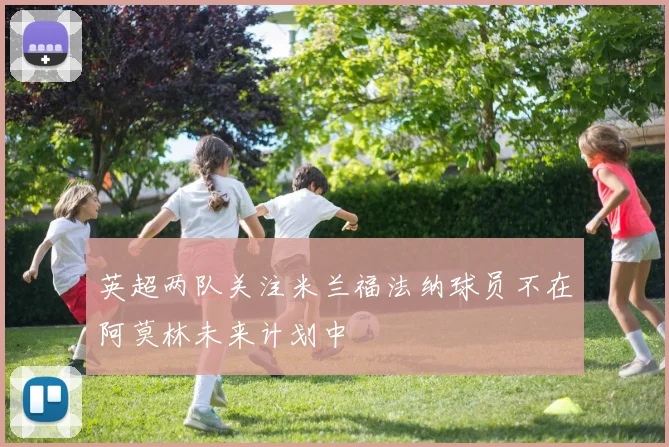 英超两队关注米兰福法纳球员不在阿莫林未来计划中