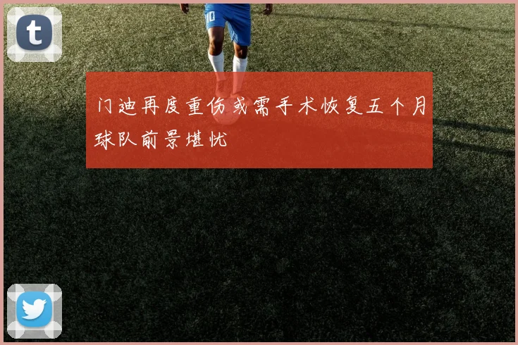 门迪再度重伤或需手术恢复五个月球队前景堪忧