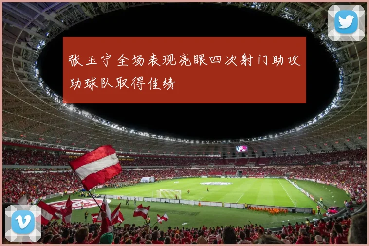 张玉宁全场表现亮眼四次射门助攻助球队取得佳绩
