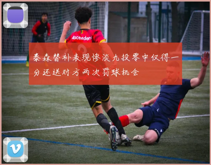 泰森替补表现惨淡九投零中仅得一分还送对方两次罚球机会