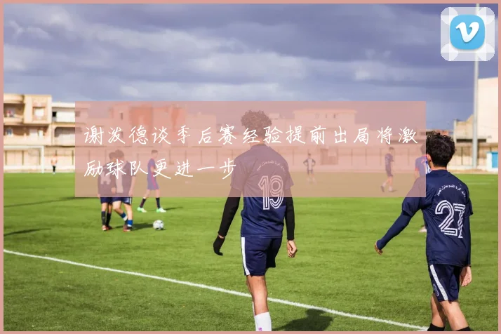 谢泼德谈季后赛经验提前出局将激励球队更进一步