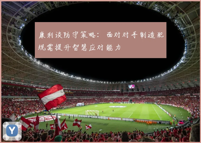 康利谈防守策略：面对对手制造犯规需提升智慧应对能力