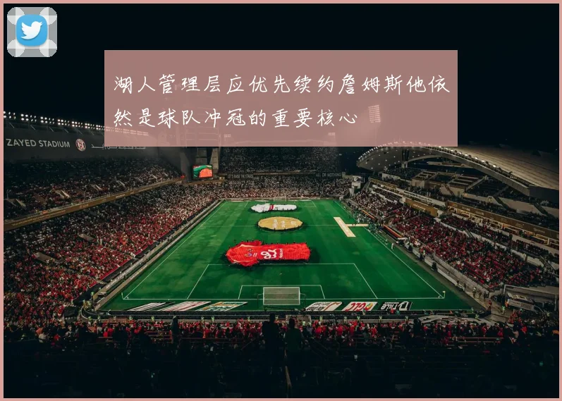 湖人管理层应优先续约詹姆斯他依然是球队冲冠的重要核心