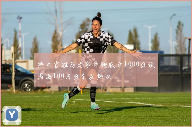 热火官推乌龙事件鲍威尔1000分误写成100万分引发热议