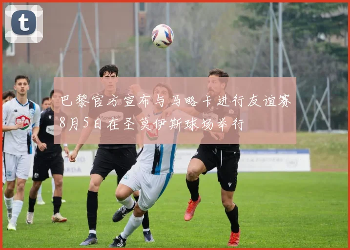 巴黎官方宣布与马略卡进行友谊赛8月5日在圣莫伊斯球场举行