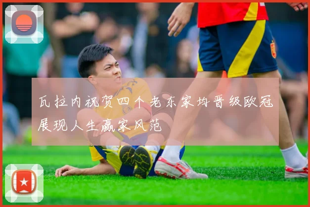 瓦拉内祝贺四个老东家均晋级欧冠展现人生赢家风范
