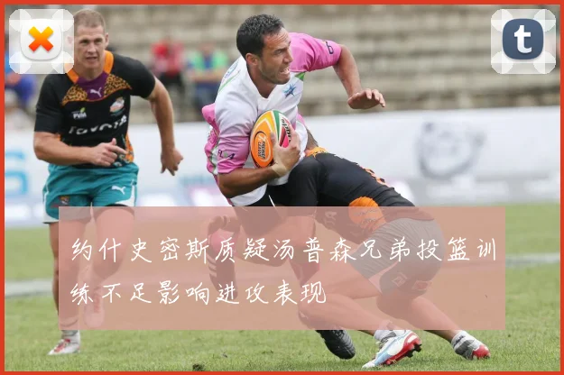 约什史密斯质疑汤普森兄弟投篮训练不足影响进攻表现