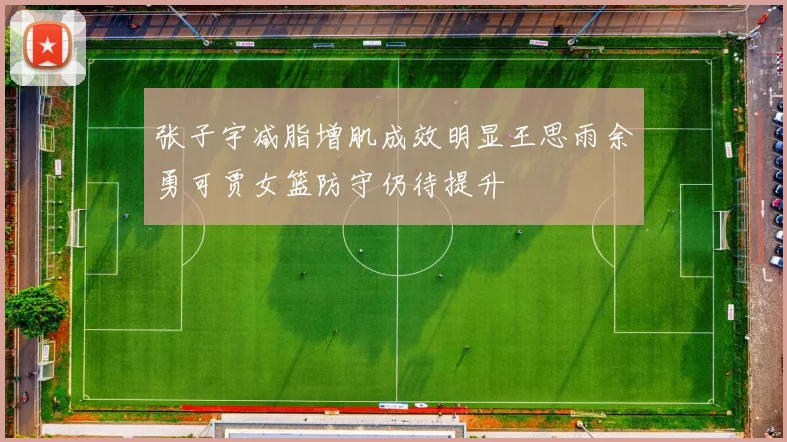 张子宇减脂增肌成效明显王思雨余勇可贾女篮防守仍待提升